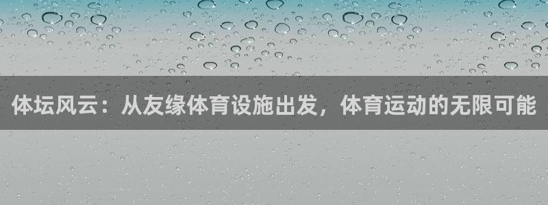 意昂4集团官网首页网址：体坛风云：从友缘体育设施出发