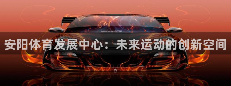意昂体育4是干嘛的公司：安阳体育发展中心：未来运动的创新空间