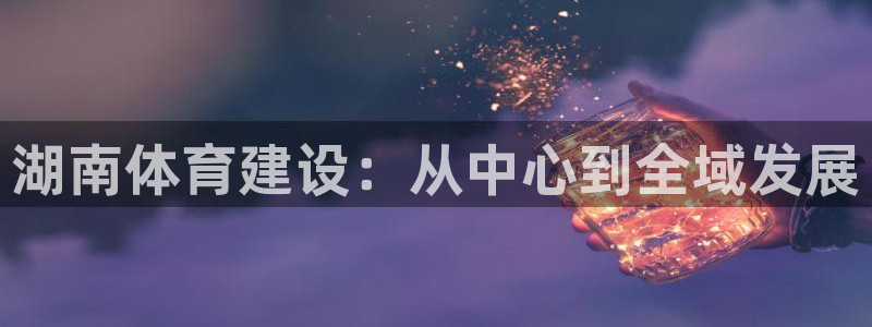 意昂体育4注册：湖南体育建设：从中心到全域发展