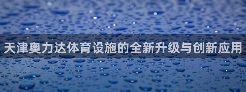 意昂体育4招商：天津奥力达体育设施的全新升级与创新应