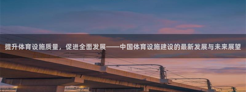 意昂4神州：提升体育设施质量，促进全面发展——中国体