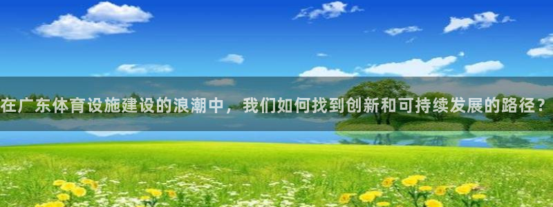 意昂4娱乐首页网站大全：在广东体育设施建设的浪潮中，