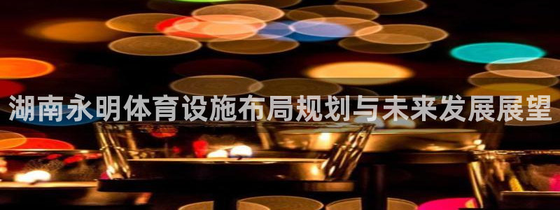 意昂4科技：湖南永明体育设施布局规划与未来发展展望