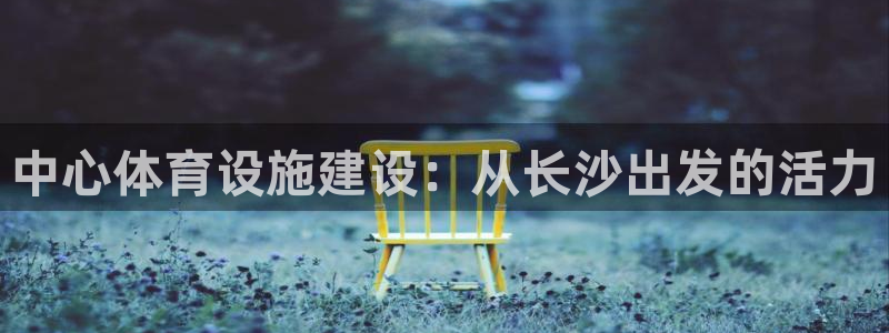 意昂体育4招商电话号码是多少：中心体育设施建设：从长沙出发的