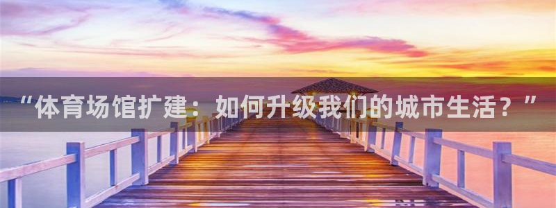 意昂4娱乐首页网站大全：“体育场馆扩建：如何升级我们的城市生