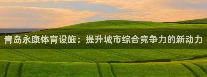 意昂体育4招商电话号码查询：青岛永康体育设施：提升城