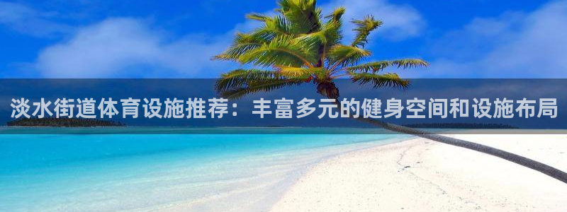 意昂体育4平台假的吗是真的吗吗：淡水街道体育设施推荐：丰富多