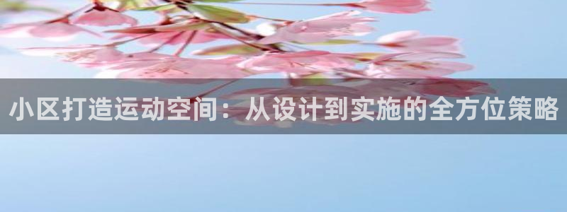 意昂4娱乐平台：小区打造运动空间：从设计到实施的全方位策略