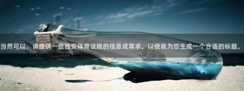 意昂4集团：当然可以，请提供一些西安体育设施的信息或需求，以