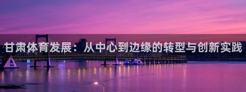 海南意昂体育4：甘肃体育发展：从中心到边缘的转型与创