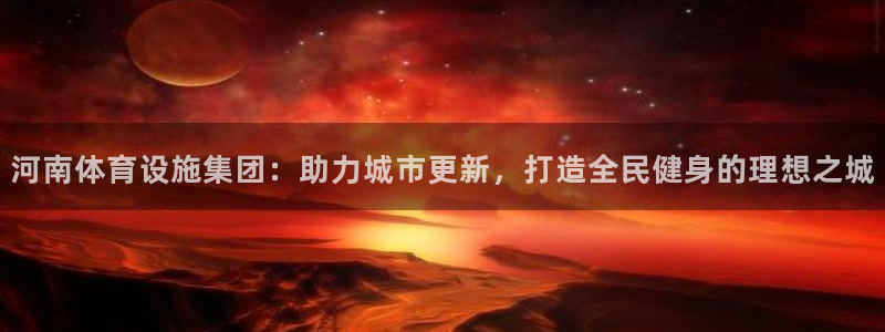 意昂体育4平台注册要钱吗安全吗：河南体育设施集团：助力城市更