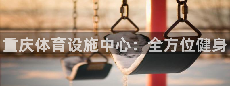 意昂体育4招商电话地址是多少：重庆体育设施中心：全方位健身