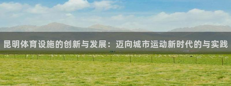 意昂体育4招商电话是多少啊：昆明体育设施的创新与发展：迈向城
