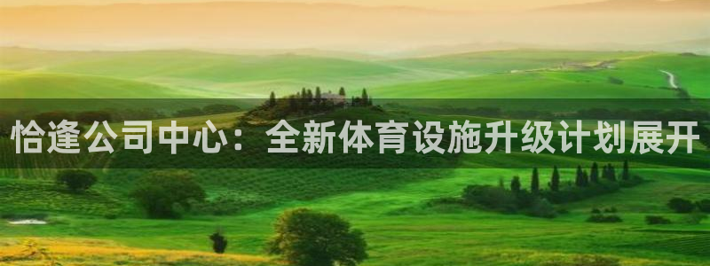 意昂4娱乐网站：恰逢公司中心：全新体育设施升级计划展开