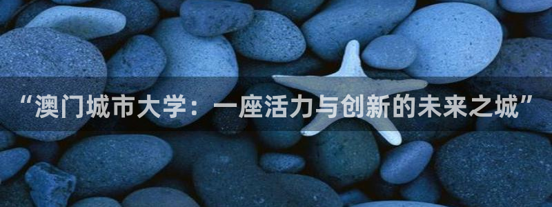意昂体育4平台注册流程视频：“澳门城市大学：一座活力与创新的 