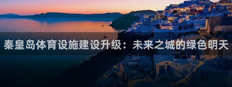 意昂体育4平台是正规平台吗安全吗：秦皇岛体育设施建设升级：未