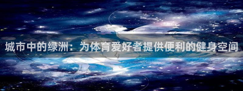 意昂体育4平台假的吗是真的吗吗：城市中的绿洲：为体育爱好者提