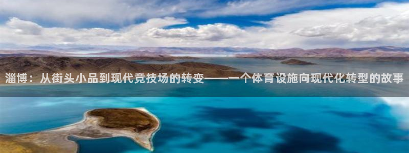 意昂体育4招商电话：淄博：从街头小品到现代竞技场的转