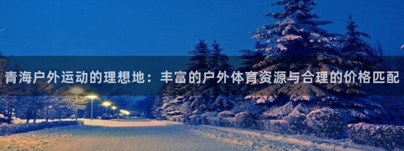 意昂体育4招商电话是多少：青海户外运动的理想地：丰富