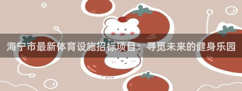 意昂体育4招商电话是多少号码：海宁市最新体育设施招标
