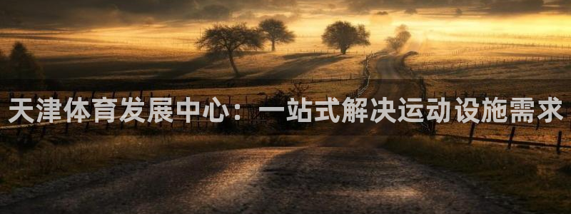 意昂4科技：天津体育发展中心：一站式解决运动设施需求