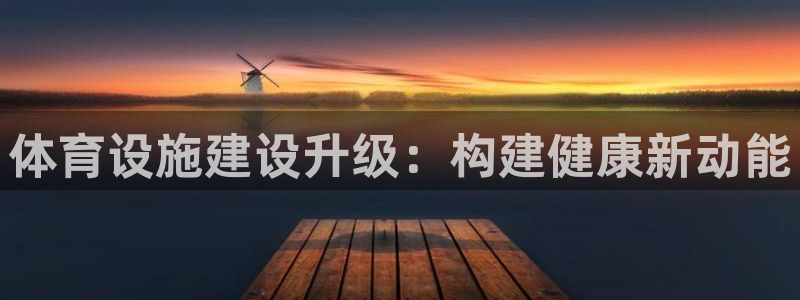 意昂4娱乐下载：体育设施建设升级：构建健康新动能