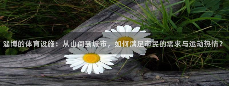 意昂体育4招商电话地址是多少：淄博的体育设施：从山间到城市， 