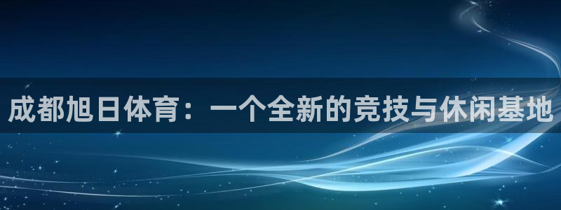 意昂4娱乐下载：成都旭日体育：一个全新的竞技与休闲基地