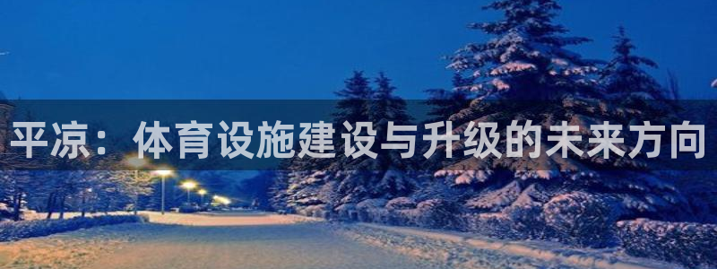 意昂4集团官网首页网址：平凉：体育设施建设与升级的未