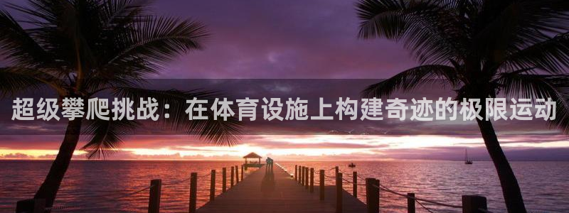 意昂体育4招商电话号码是多少啊：超级攀爬挑战：在体育