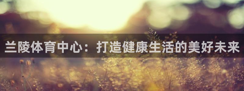 意昂4集团官网首页网址：兰陵体育中心：打造健康生活的