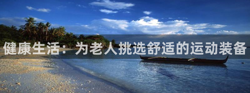 意昂集团官网：健康生活：为老人挑选舒适的运动装备