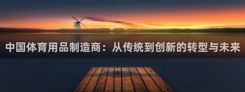 意昂体育4招商电话：中国体育用品制造商：从传统到创新的转型与 