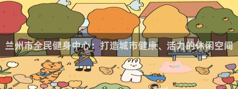 意昂4娱乐首页官网下载：兰州市全民健身中心：打造城市健康、活