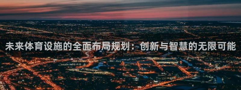 意昂体育4开户：未来体育设施的全面布局规划：创新与智慧的无限